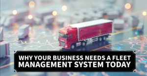 Why Your Business Needs a Fleet Management System Today